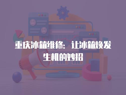 重慶冰箱維修：讓冰箱煥發(fā)生機(jī)的妙招