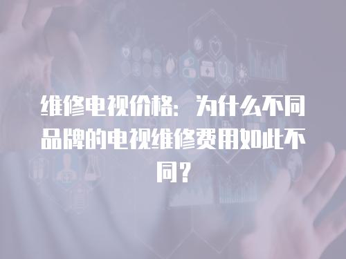 維修電視價格：為什么不同品牌的電視維修費用如此不同？