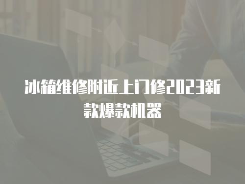 冰箱維修附近上門修2023新款爆款機器