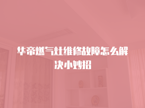 華帝燃氣灶維修故障怎么解決小妙招