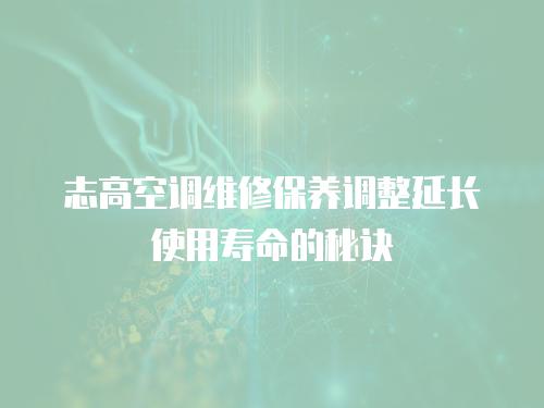 志高空調(diào)維修保養(yǎng)調(diào)整延長使用壽命的秘訣