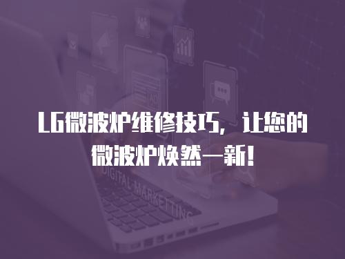 LG微波爐維修技巧，讓您的微波爐煥然一新！