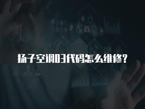揚子空調03代碼怎么維修？
