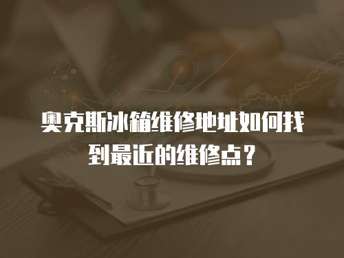 奧克斯冰箱維修地址如何找到最近的維修點？