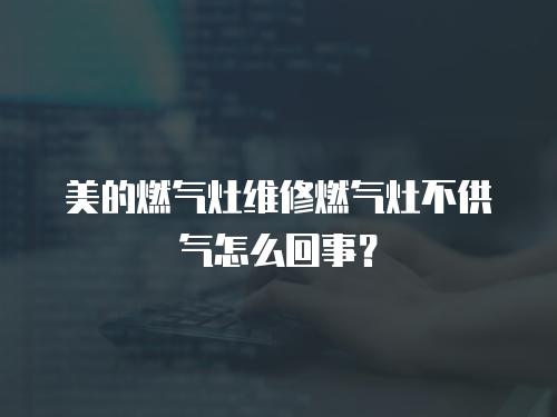 美的燃氣灶維修燃氣灶不供氣怎么回事？