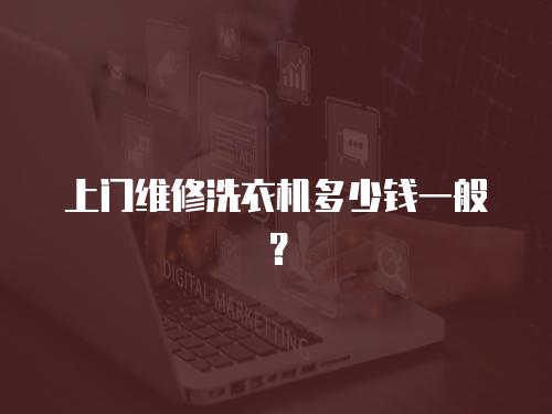 上門維修洗衣機(jī)多少錢一般？