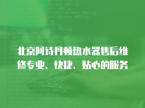北京阿詩丹頓熱水器售后維修專業、快捷、貼心的服務