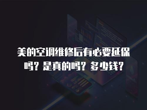 美的空調(diào)維修后有必要延保嗎？是真的嗎？多少錢？