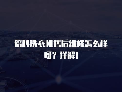 倍科洗衣機(jī)售后維修怎么樣呀？詳解！