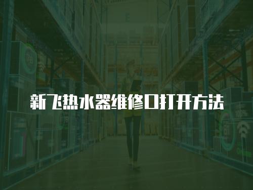 新飛熱水器維修口打開方法