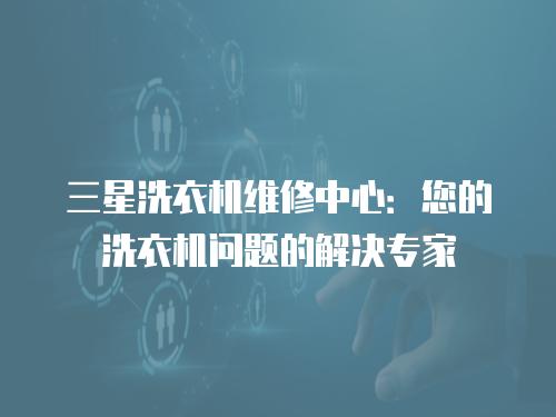 三星洗衣機維修中心：您的洗衣機問題的解決專家