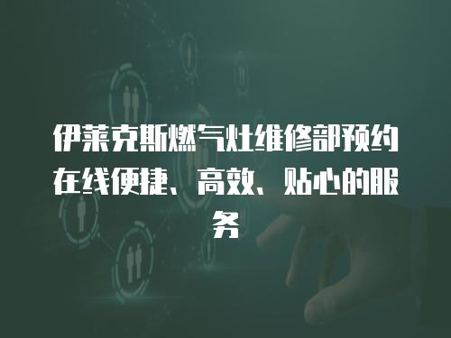 伊萊克斯燃氣灶維修部預約在線便捷、高效、貼心的服務
