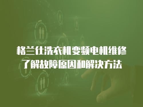 格蘭仕洗衣機變頻電機維修了解故障原因和解決方法