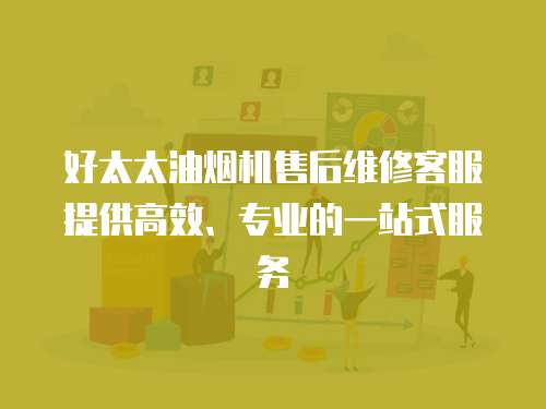 好太太油煙機售后維修客服提供高效、專業(yè)的一站式服務