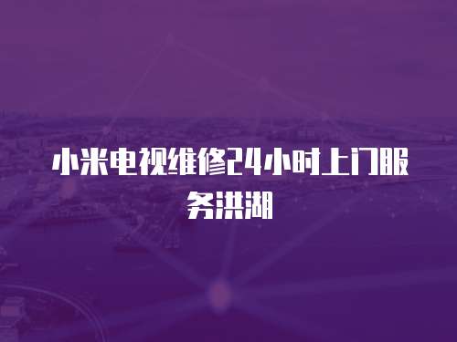 小米電視維修24小時上門服務(wù)洪湖