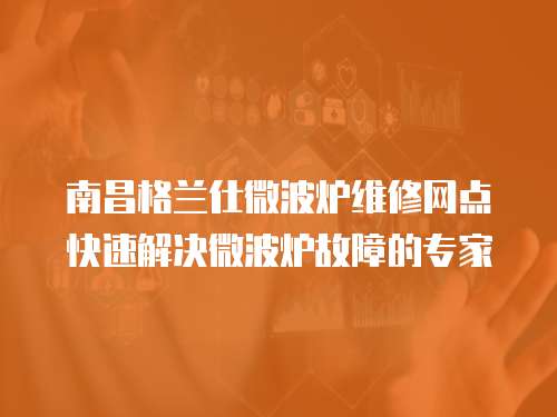 南昌格蘭仕微波爐維修網點快速解決微波爐故障的專家