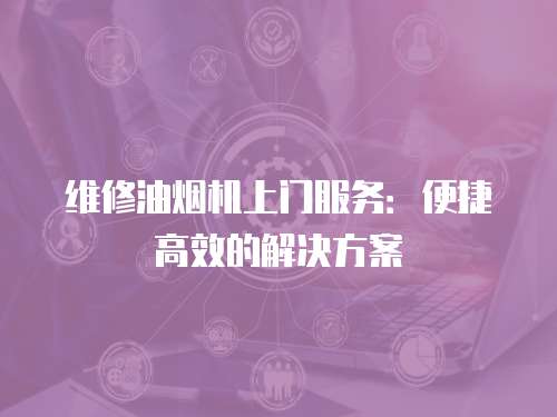 維修油煙機上門服務：便捷高效的解決方案