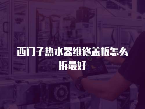 西門子熱水器維修蓋板怎么拆最好