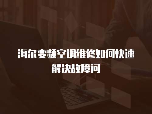 海爾變頻空調(diào)維修如何快速解決故障問