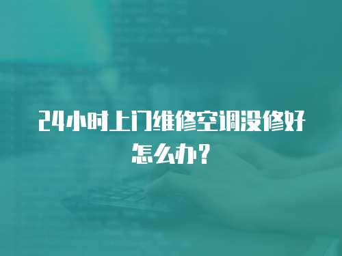 24小時上門維修空調沒修好怎么辦？