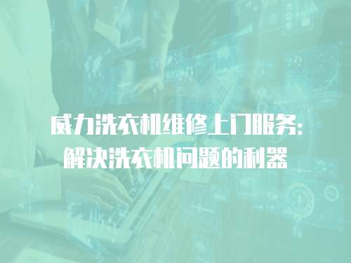 威力洗衣機維修上門服務(wù)：解決洗衣機問題的利器