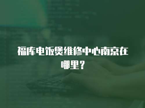福庫電飯煲維修中心南京在哪里？