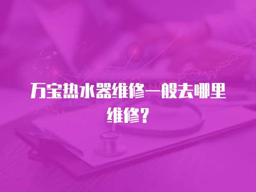 萬(wàn)寶熱水器維修一般去哪里維修？