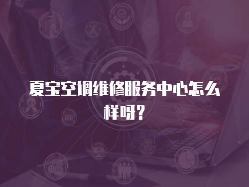 夏寶空調(diào)維修服務(wù)中心怎么樣呀？