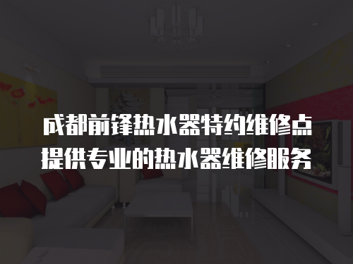成都前鋒熱水器特約維修點提供專業(yè)的熱水器維修服務(wù)