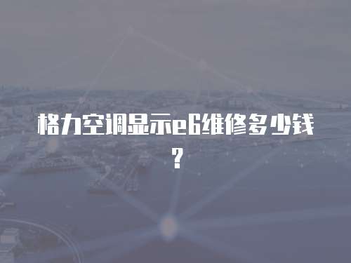 格力空調顯示e6維修多少錢？