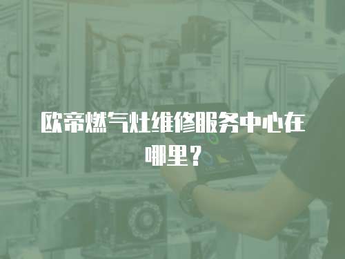 歐帝燃氣灶維修服務中心在哪里？