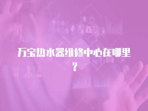 萬寶熱水器維修中心在哪里？