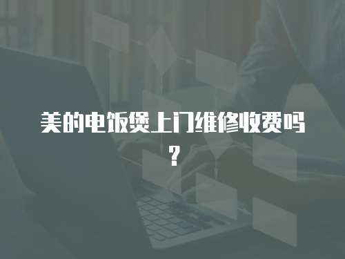 美的電飯煲上門維修收費(fèi)嗎？