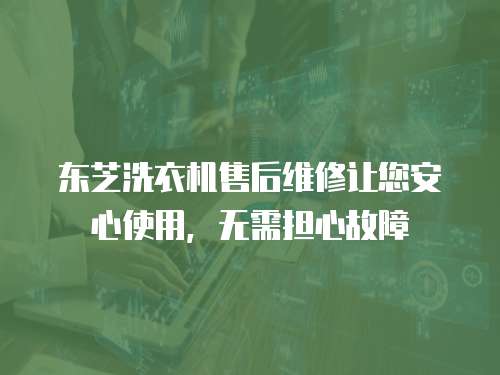 東芝洗衣機售后維修讓您安心使用，無需擔心故障