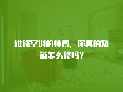 維修空調(diào)的師傅，你真的知道怎么修嗎？