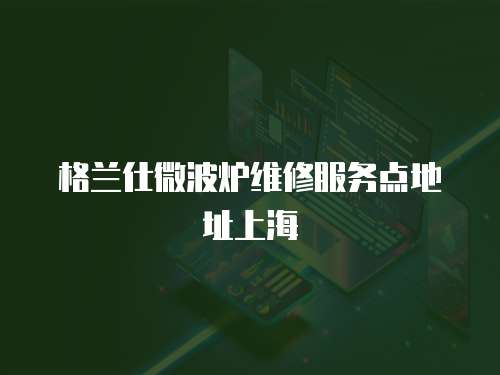 格蘭仕微波爐維修服務點地址上海
