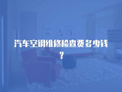 汽車空調(diào)維修檢查費(fèi)多少錢？