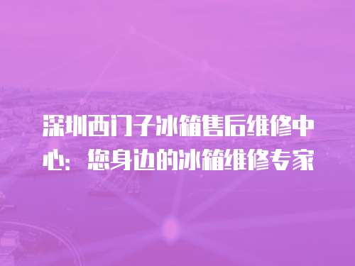 深圳西門子冰箱售后維修中心：您身邊的冰箱維修專家