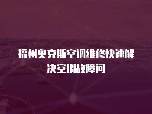 福州奧克斯空調(diào)維修快速解決空調(diào)故障問