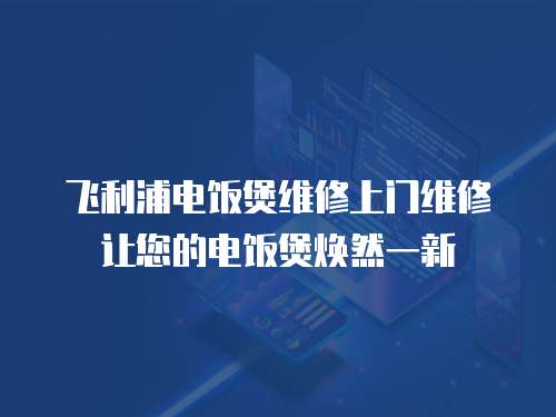飛利浦電飯煲維修上門維修讓您的電飯煲煥然一新