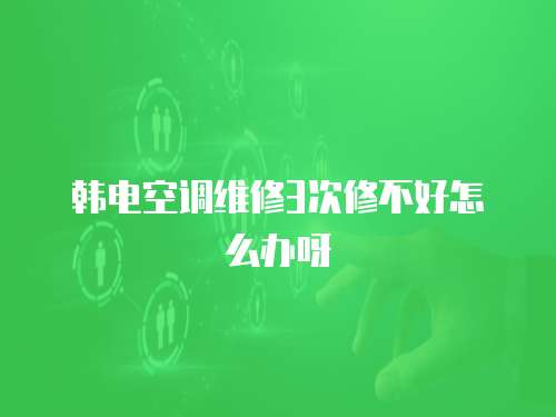 韓電空調(diào)維修3次修不好怎么辦呀
