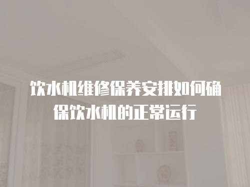 飲水機維修保養安排如何確保飲水機的正常運行