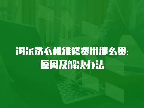 海爾洗衣機(jī)維修費(fèi)用那么貴：原因及解決辦法