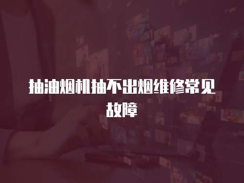 抽油煙機抽不出煙維修常見故障