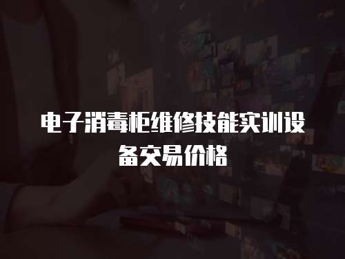 電子消毒柜維修技能實訓設備交易價格