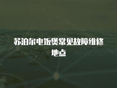 蘇泊爾電飯煲常見故障維修地點(diǎn)