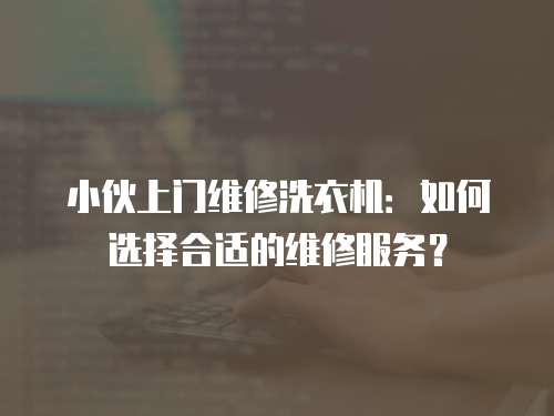 小伙上門維修洗衣機：如何選擇合適的維修服務？