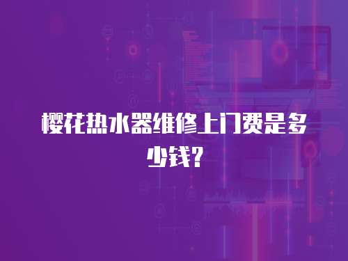 櫻花熱水器維修上門費是多少錢？
