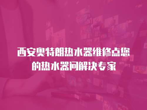西安奧特朗熱水器維修點您的熱水器問解決專家