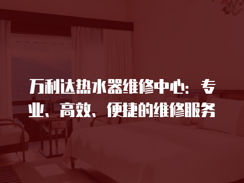 萬利達熱水器維修中心：專業、高效、便捷的維修服務